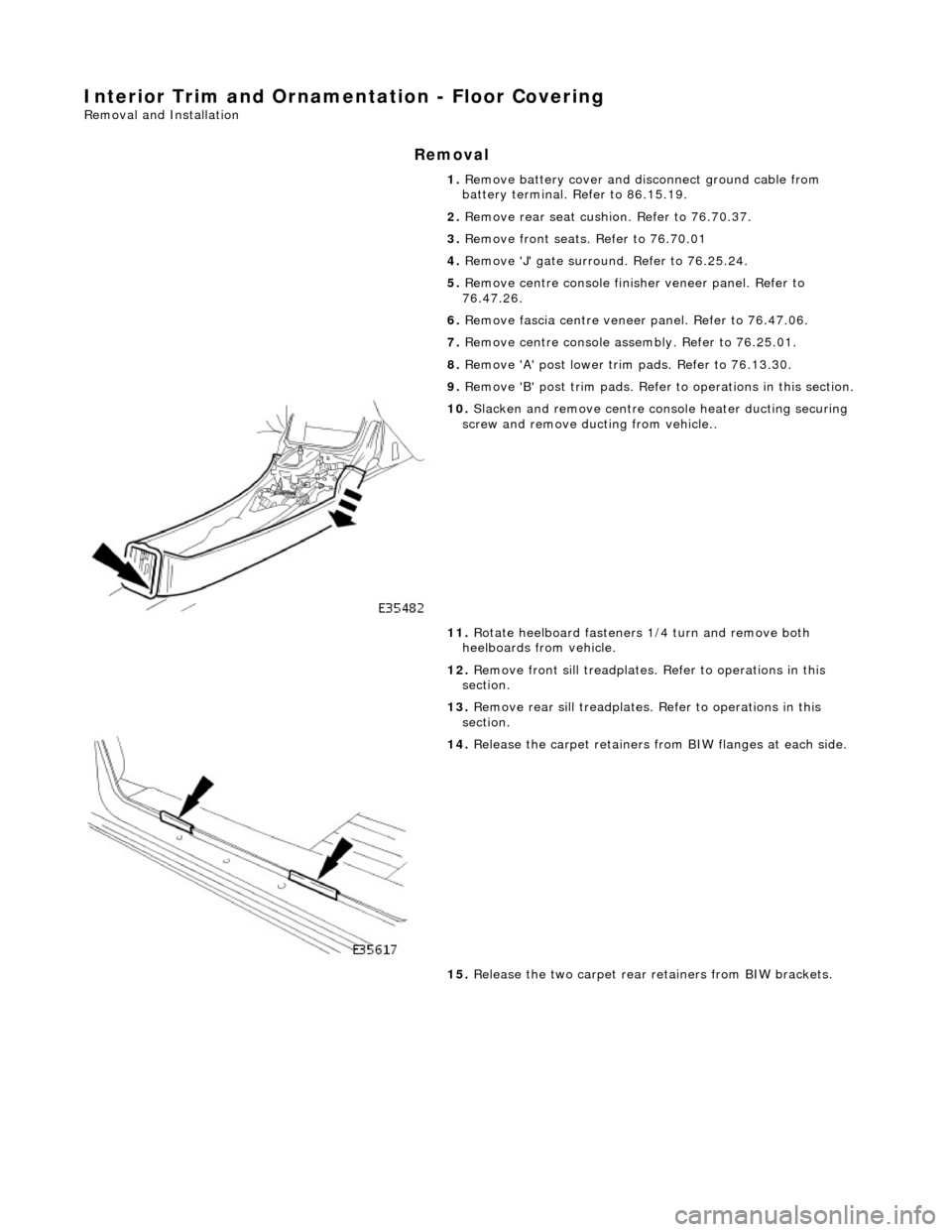 JAGUAR X308 1998 2.G Workshop Manual Interior Trim and Ornamentation - Floor Covering
Removal and Installation
Removal
1. Remove battery cover and disc onnect ground cable from
battery terminal. Refer to 86.15.19.
2. Remove rear se JAGUAR X308 1998 2.G Workshop Manual Interior Trim and Ornamentation - Floor Covering
Removal and Installation
Removal
1. Remove battery cover and disc onnect ground cable from
battery terminal. Refer to 86.15.19.
2. Remove rear se