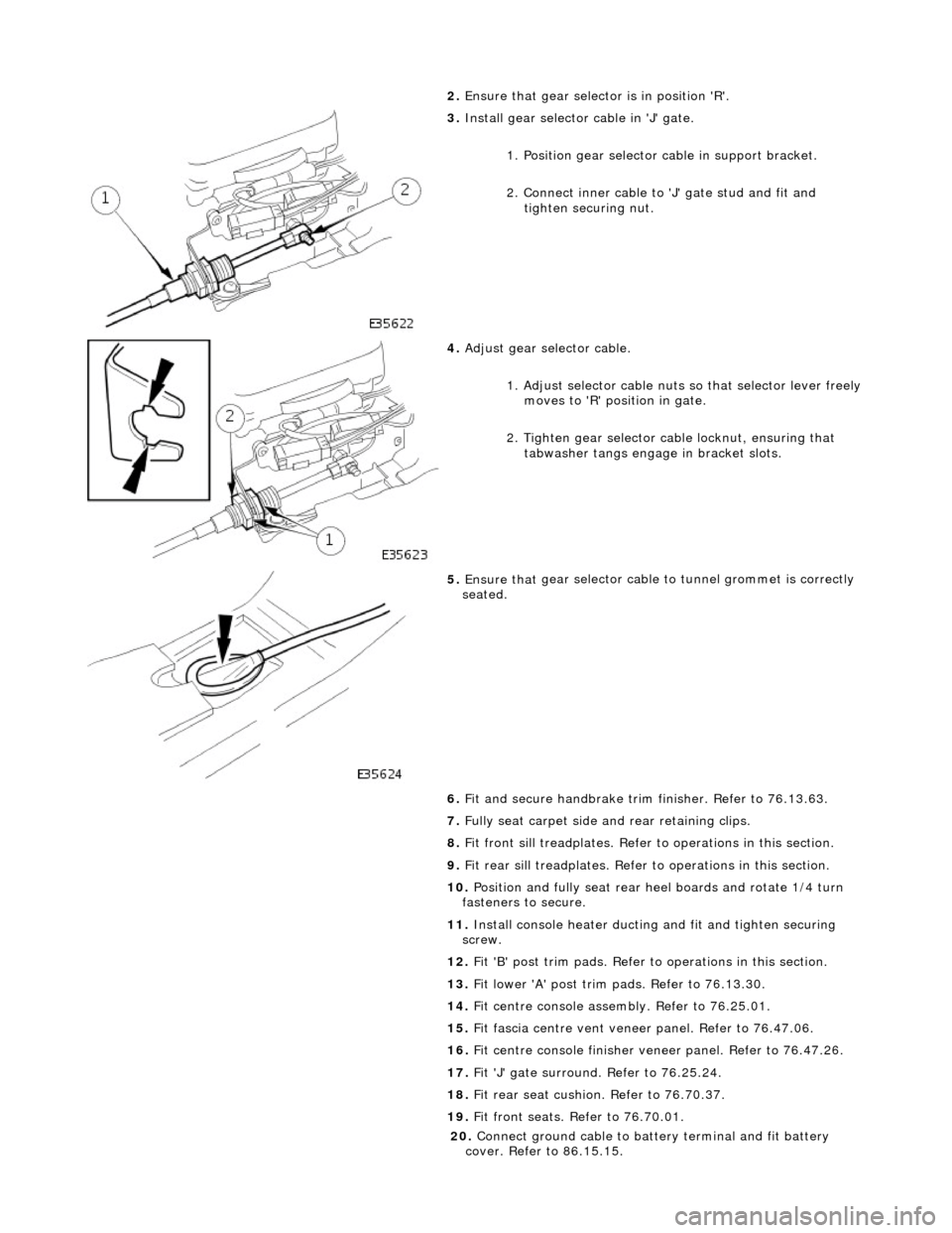 JAGUAR X308 1998 2.G Workshop Manual 2. Ensure that
gear selector is in position R.
3. Inst
all gear selector cable in J gate.
1. Position gear selector cable in support bracket.
2. Connect inner cable to J gate stud and JAGUAR X308 1998 2.G Workshop Manual 2. Ensure that
gear selector is in position R.
3. Inst
all gear selector cable in J gate.
1. Position gear selector cable in support bracket.
2. Connect inner cable to J gate stud and