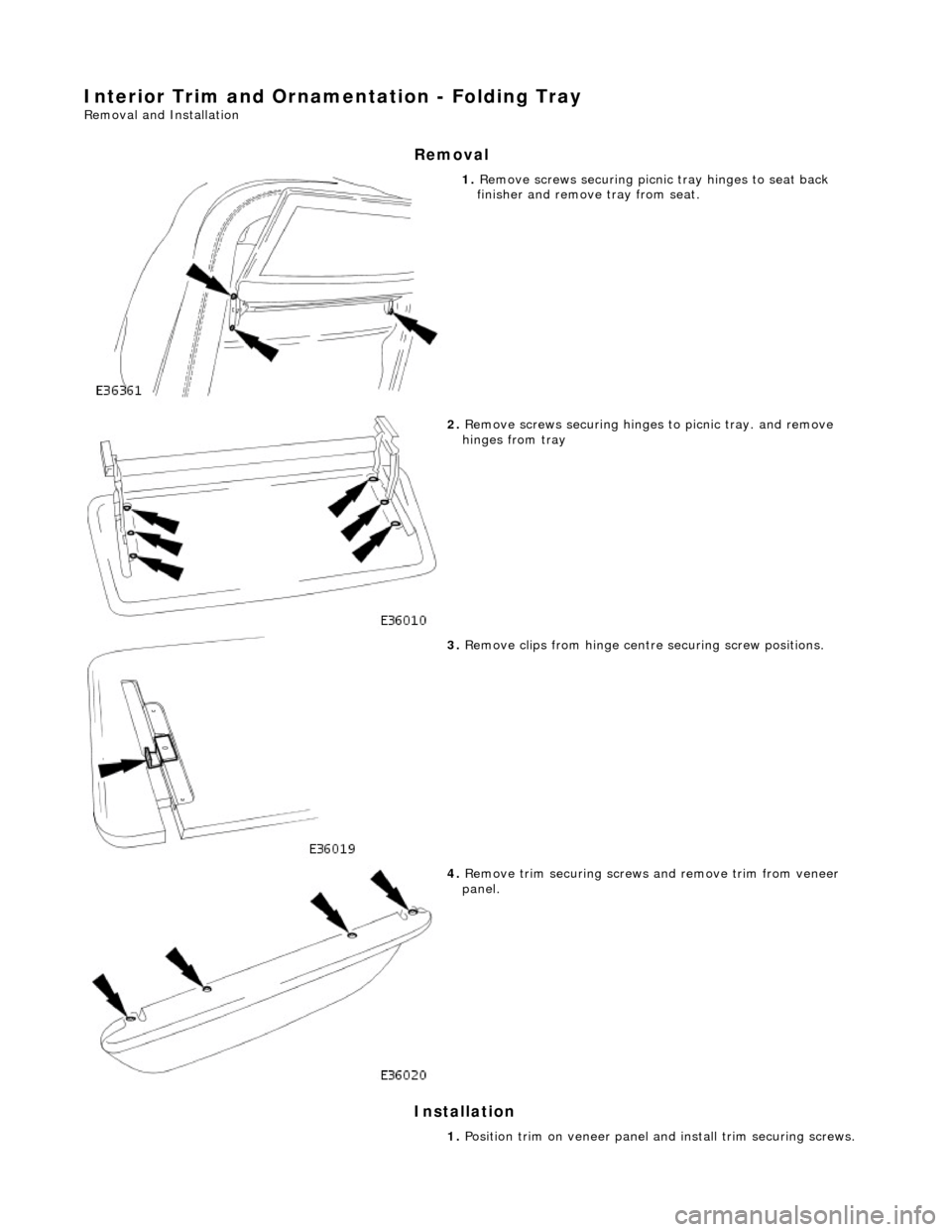 JAGUAR X308 1998 2.G Workshop Manual Interior Trim and Ornamentation - Folding Tray 
Removal and Installation 
Removal 
Installation 
 
1. Remove screws securing picnic  tray hinges to seat back 
finisher and remove tray from seat. 
 
2.