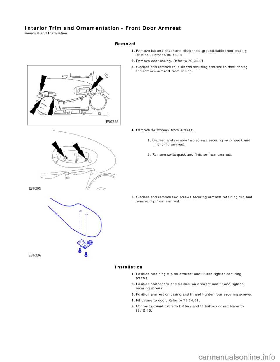 JAGUAR X308 1998 2.G Workshop Manual Interior Trim and Ornamentation - Front Door Armrest Removal and Installation 
Removal 
Installation 
 
 1. 
Remove battery cover and disconnect ground cable from battery 
terminal. Refer to 86.15.19.