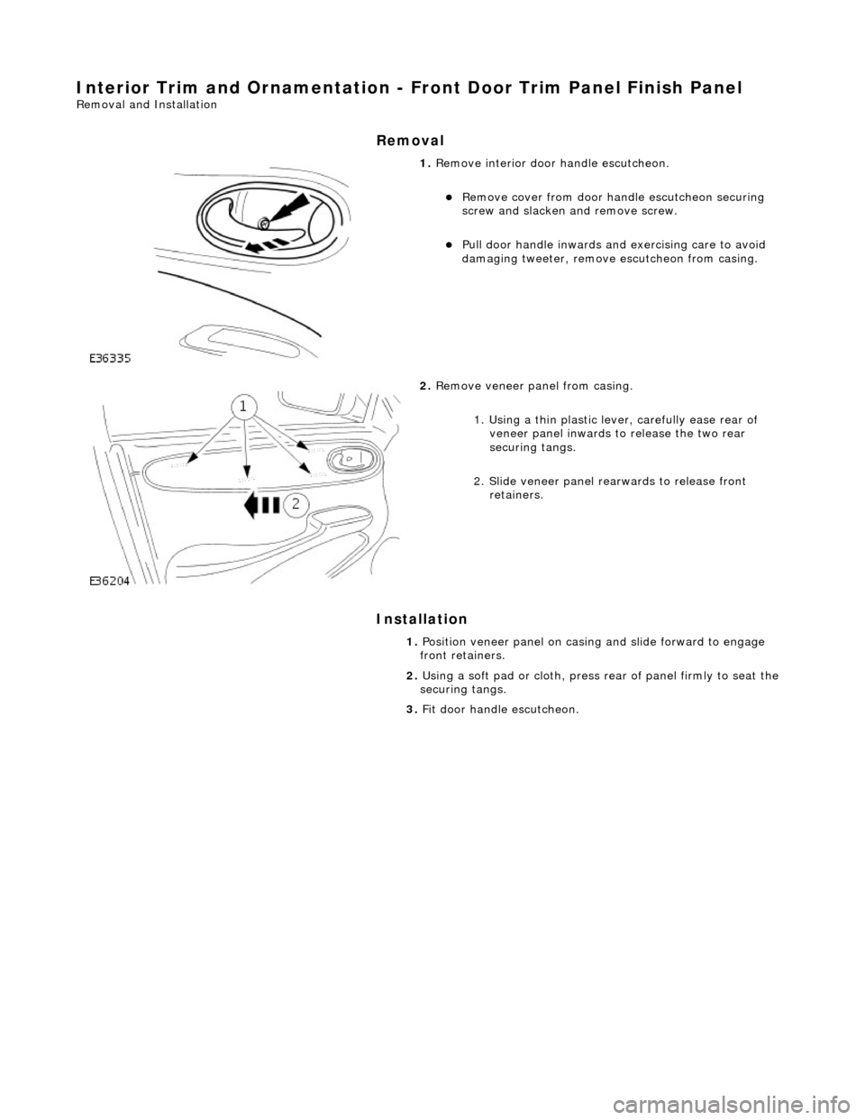 JAGUAR X308 1998 2.G Workshop Manual Interior Trim and Ornamentation - Front Door Trim Panel Finish Panel 
Removal and Installation 
Removal 
Installation 
 
 
 
1. Remove interior door  handle escutcheon. 
Remove cover from door ha n