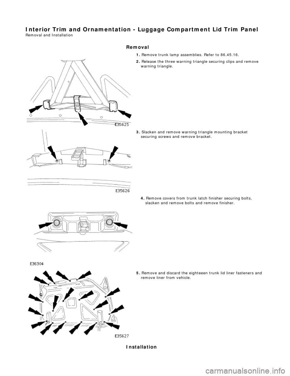JAGUAR X308 1998 2.G Workshop Manual Interior Trim and Ornamentation - Luggage Compartment Lid Trim Panel 
Removal and Installation 
Removal 
Installation 
1. Remove trunk lamp assemblies. Refer to 86.45.16. 
 
2. Release the three warni