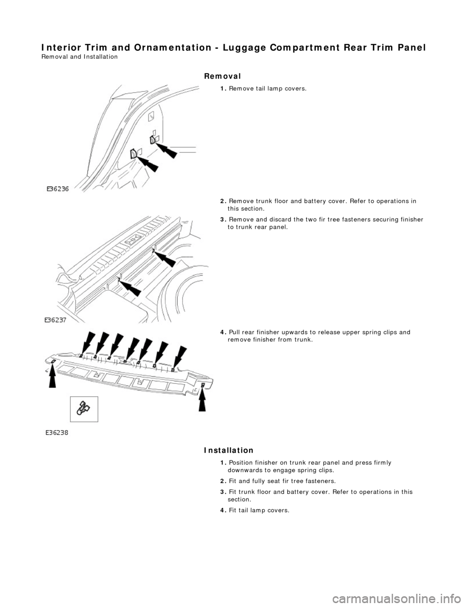 JAGUAR X308 1998 2.G Workshop Manual Interior Trim and Ornamentation - Luggage Compartment Rear Trim Panel 
Removal and Installation 
Removal 
Installation 
 
 
 
1. Remove tail lamp covers. 
2.  Remove trunk floor and battery cover. Ref