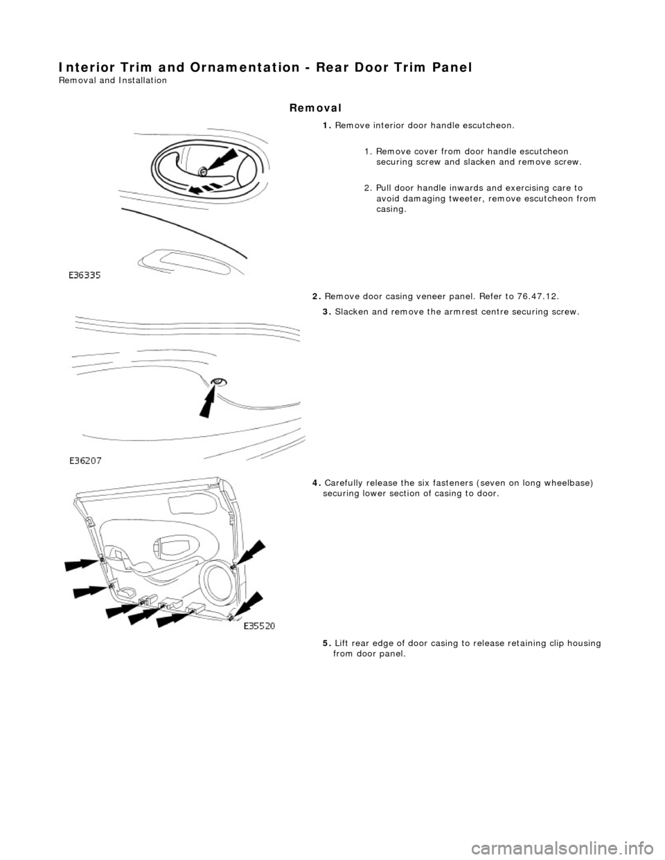 JAGUAR X308 1998 2.G Workshop Manual Interior Trim and Ornamentation - Rear Door Trim Panel 
Removal and Installation 
Removal 
 
1. Remove interior door  handle escutcheon. 
1. Remove cover from door handle escutcheon  securing screw an