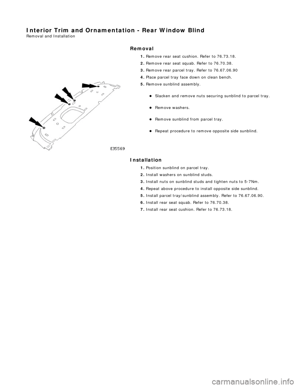 JAGUAR X308 1998 2.G Workshop Manual Interior Trim and Ornamentation - Rear Window Blind 
Removal and Installation 
Removal 
Installation 
 
 1. 
Remove rear seat cushion. Refer to 76.73.18. 
2.  Remove rear seat squa b. Refer to 76.70.3