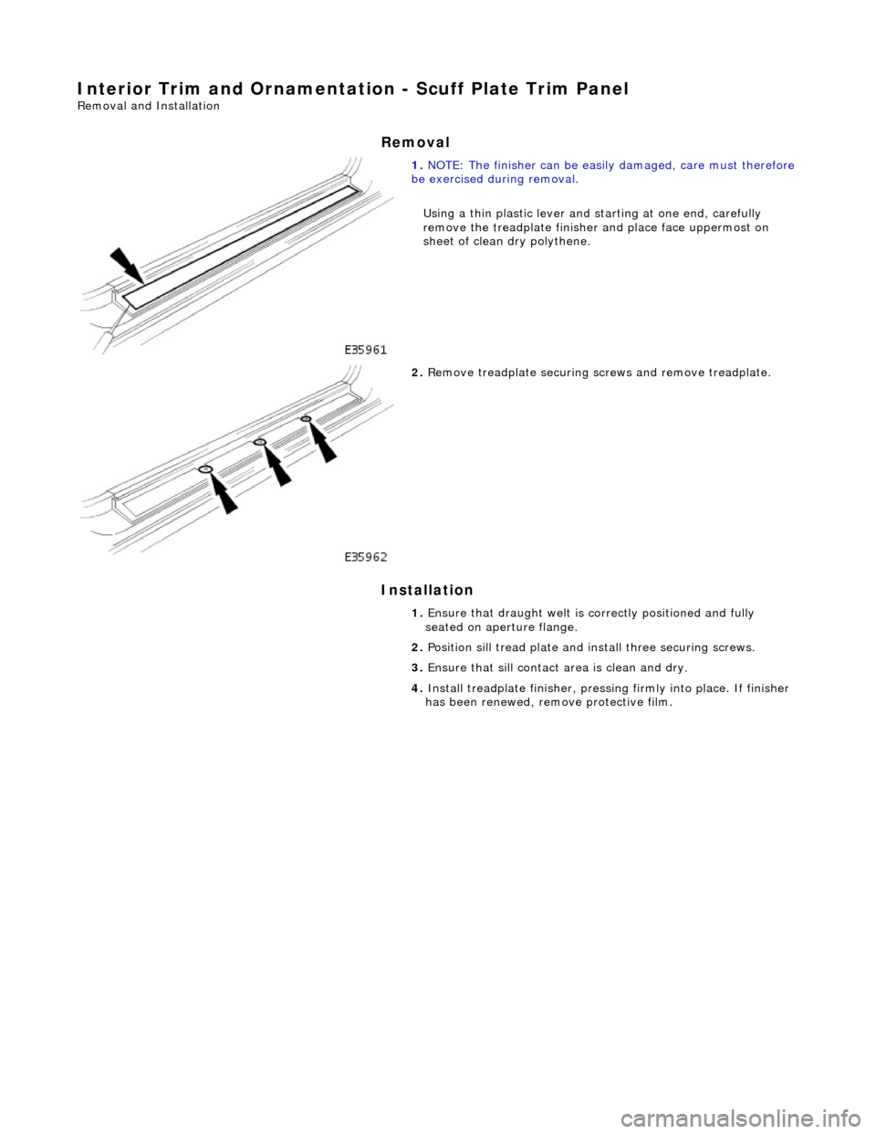 JAGUAR X308 1998 2.G Workshop Manual Interior Trim and Ornamentation - Scuff Plate Trim Panel 
Removal and Installation 
Removal 
Installation 
 
 
 
1. NOTE: The finisher can be easily  damaged, care must therefore be exercised during r
