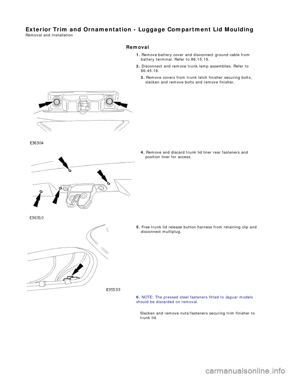 JAGUAR X308 1998 2.G Workshop Manual Exterior Trim and Ornamentation - Luggage Comp artment Lid Moulding 
Removal and Installation 
Removal 
1. Remove battery cover and disc onnect ground cable from 
battery terminal. Refer to 86.15.19. 