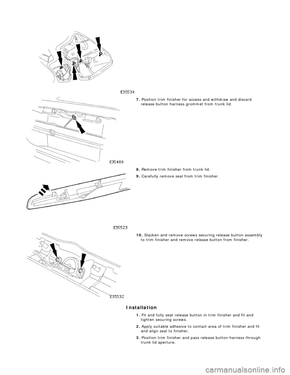 JAGUAR X308 1998 2.G Workshop Manual Installation 
 
 
7. Position trim finisher for a ccess and withdraw and discard 
release button harness  grommet from trunk lid. 
8.  Remove trim finisher from trunk lid. 
 
9. Carefully remove seal 