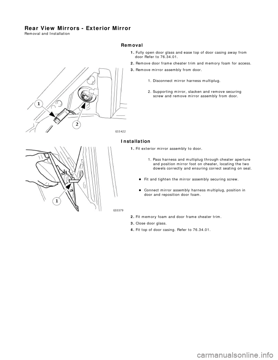 JAGUAR X308 1998 2.G Workshop Manual Rear View Mirrors - Exterior Mirror 
Removal and Installation 
Removal 
Installation 
 
  1. 
Fully open door glass and ease top of door casing away from 
door Refer to 76.34.01. 
2.  Remove door fram