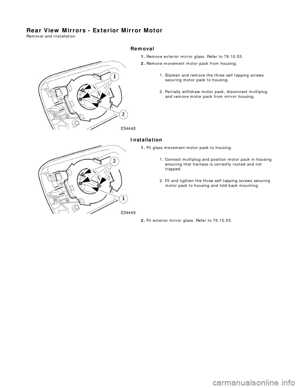 JAGUAR X308 1998 2.G Workshop Manual Rear View Mirrors - Exterior Mirror Motor 
Removal and Installation 
Removal 
Installation 
 
 1. 
Remove exterior mirror glass. Refer to 76.10.53. 
 
2. Remove movement moto r pack from housing. 
1. 
