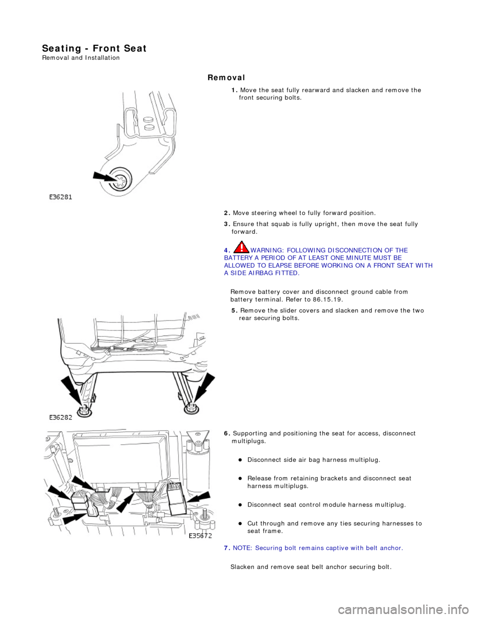 JAGUAR X308 1998 2.G Workshop Manual Seating - Front Seat
Removal and Installation
Removal
1. Move the seat fully rearward and slacken and remove the
front securing bolts.
2. Move steering wheel to fully forward position.
3. JAGUAR X308 1998 2.G Workshop Manual Seating - Front Seat
Removal and Installation
Removal
1. Move the seat fully rearward and slacken and remove the
front securing bolts.
2. Move steering wheel to fully forward position.
3.