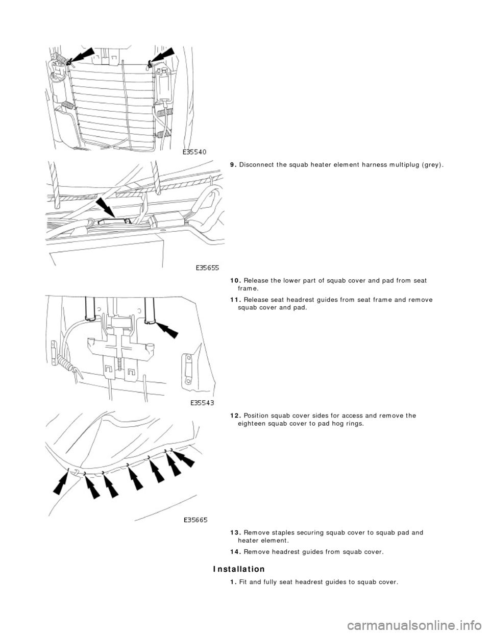 JAGUAR X308 1998 2.G Workshop Manual Installation 
 
 
9. Disconnect the squab heater element harness multiplug (grey). 
10.  Release the lower part of squab cover and pad from seat 
frame. 
 
11.  Release seat headrest guides  from seat