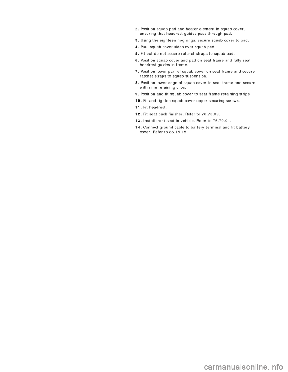 JAGUAR X308 1998 2.G Workshop Manual  
 2. 
Position squab pad and heater  element in squab cover, 
ensuring that headrest gu ides pass through pad. 
3.  Using the eighteen hog rings,  secure squab cover to pad. 
4.  Puul squab cover sid