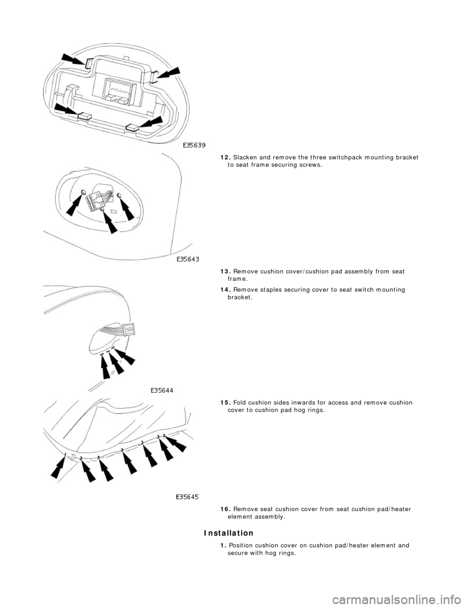 JAGUAR X308 1998 2.G Workshop Manual Installation 
 
 
12. Slacken and remove the three  switchpack mounting bracket 
to seat frame securing screws. 
13.  Remove cushion cover/cushion pad assembly from seat 
frame. 
 
14.  Remove staples