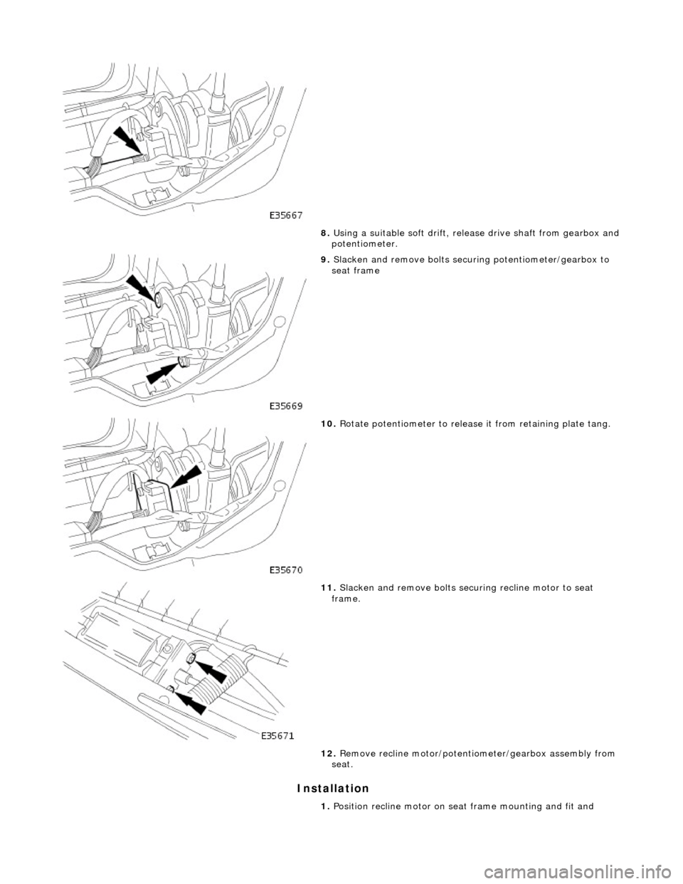 JAGUAR X308 1998 2.G Workshop Manual Installation 
 
8. Using a suitable soft  drift, release drive shaft from gearbox and potentiometer. 
 
9. Slacken and remove bolts securi ng potentiometer/gearbox to 
seat frame 
 
10.  Rotate potent
