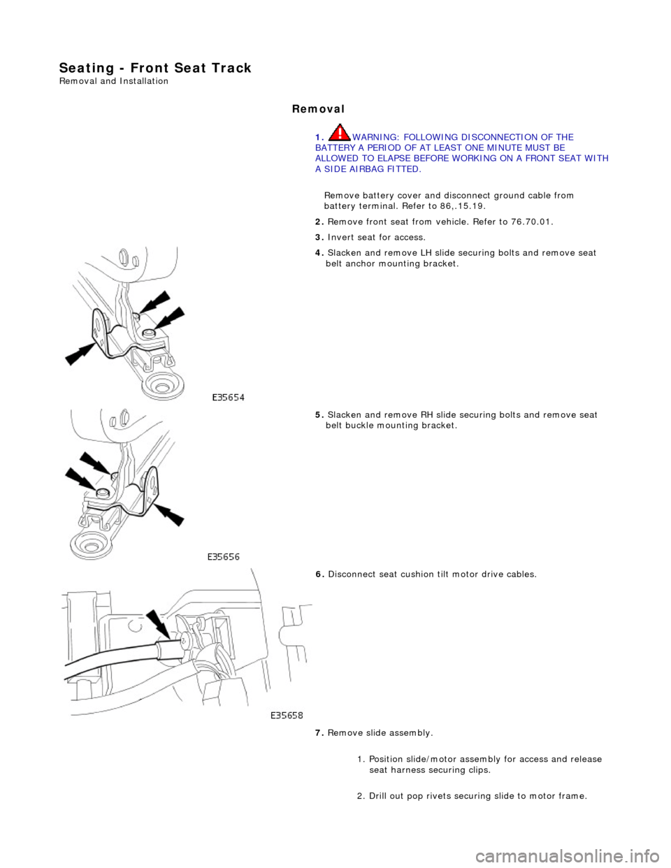 JAGUAR X308 1998 2.G Workshop Manual Seating - Front Seat Track 
Removal and Installation 
Removal 
1. WARNING: FOLLOWING DISCONNECTION OF THE 
BATTERY A PERIOD OF AT LEAST ONE MINUTE MUST BE 
ALLOWED TO ELAPSE BEFORE WORKING ON A FRONT 