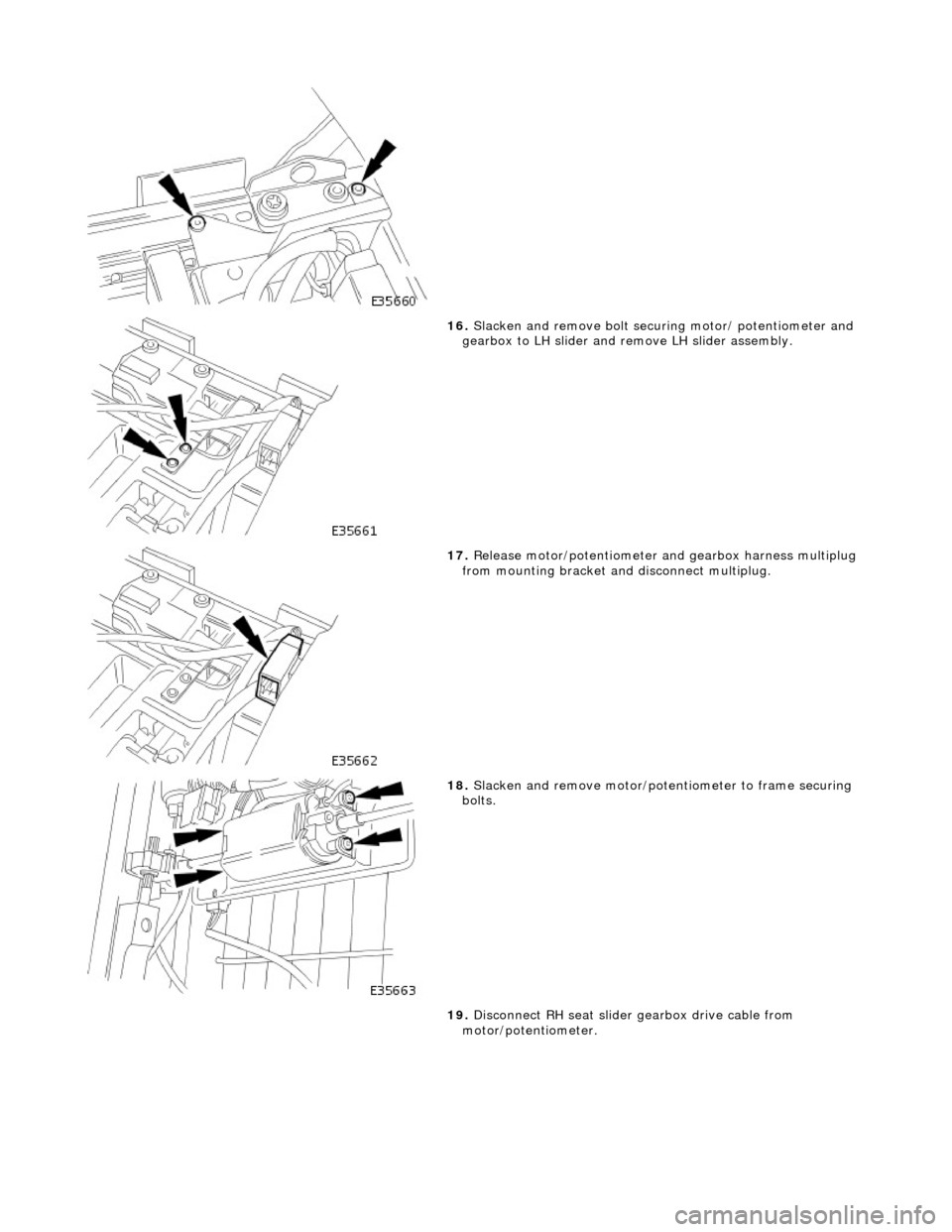 JAGUAR X308 1998 2.G Workshop Manual  
 
16. Slacken and remove bolt securi ng motor/ potentiometer and 
gearbox to LH slider and re move LH slider assembly. 
 
17. Release motor/potentiometer an d gearbox harness multiplug 
from mountin