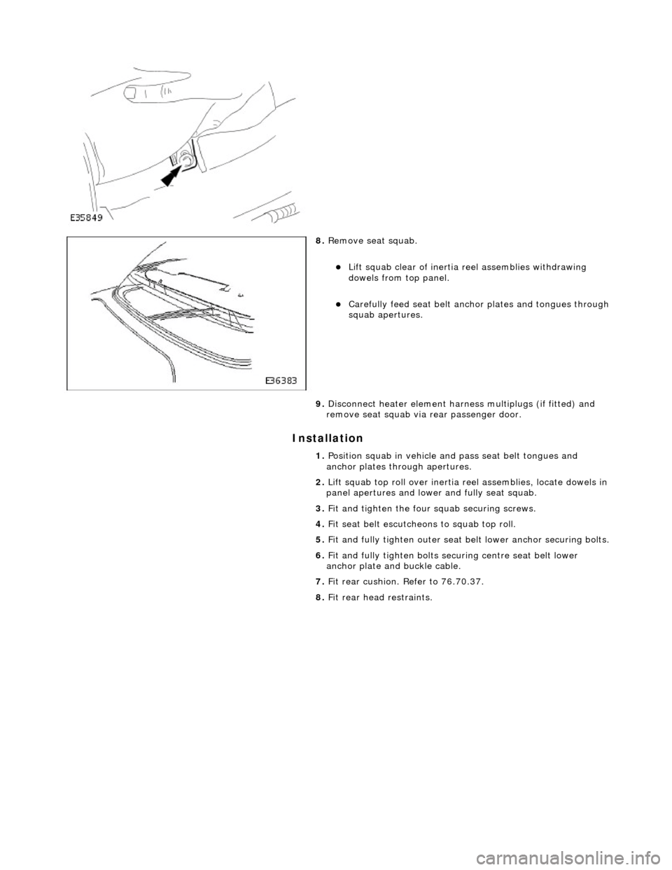 JAGUAR X308 1998 2.G Workshop Manual Installation 
 
 
 
 
8. Remove seat squab. 
Lift squab clear of inertia  reel assemblies withdrawing 
dowels from top panel.  
Carefully feed seat belt anch or plates and tongues through squab 