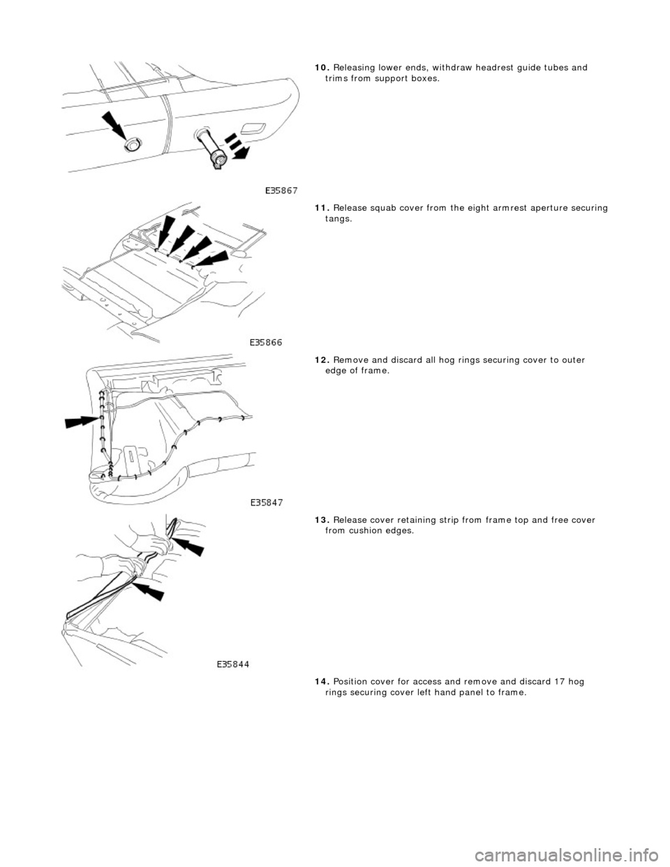 JAGUAR X308 1998 2.G Workshop Manual  
10. Releasing lower ends , withdraw headrest guide tubes and 
trims from support boxes. 
 
11.  Release squab cover from the eight armrest aperture securing tangs. 
 
12. Remove and discard all hog 