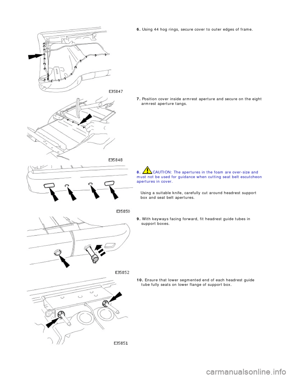 JAGUAR X308 1998 2.G Workshop Manual  
6. Using 44 hog rings, secure co ver to outer edges of frame. 
 
7. Position cover inside armrest ap erture and secure on the eight 
armrest aperture tangs. 
 
8.  CAUTION: The apertures in the foam