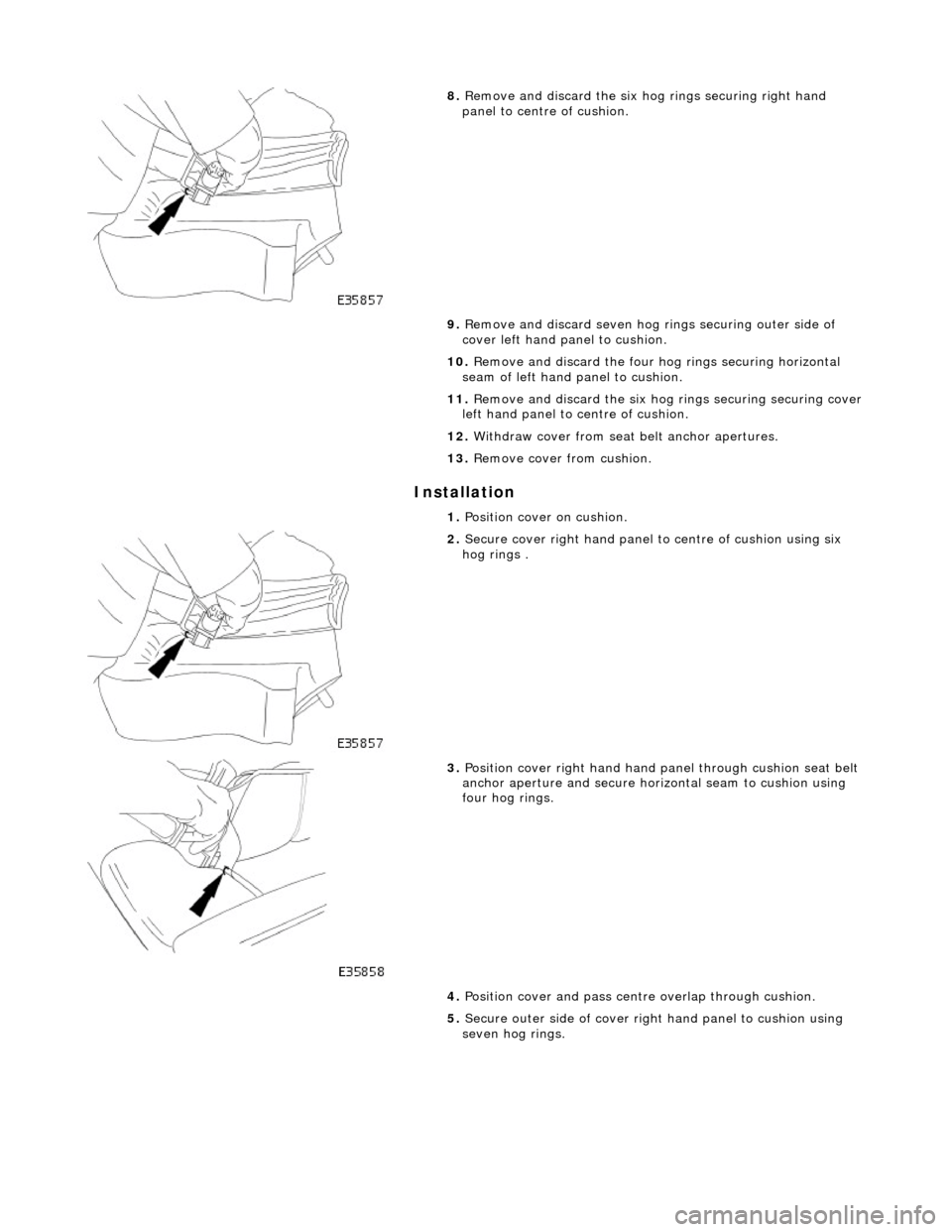 JAGUAR X308 1998 2.G Workshop Manual Installation 
 
8. Remove and discard the six ho g rings securing right hand 
panel to centre of cushion. 
9.  Remove and discard seven hog ri ngs securing outer side of 
cover left hand panel to cush