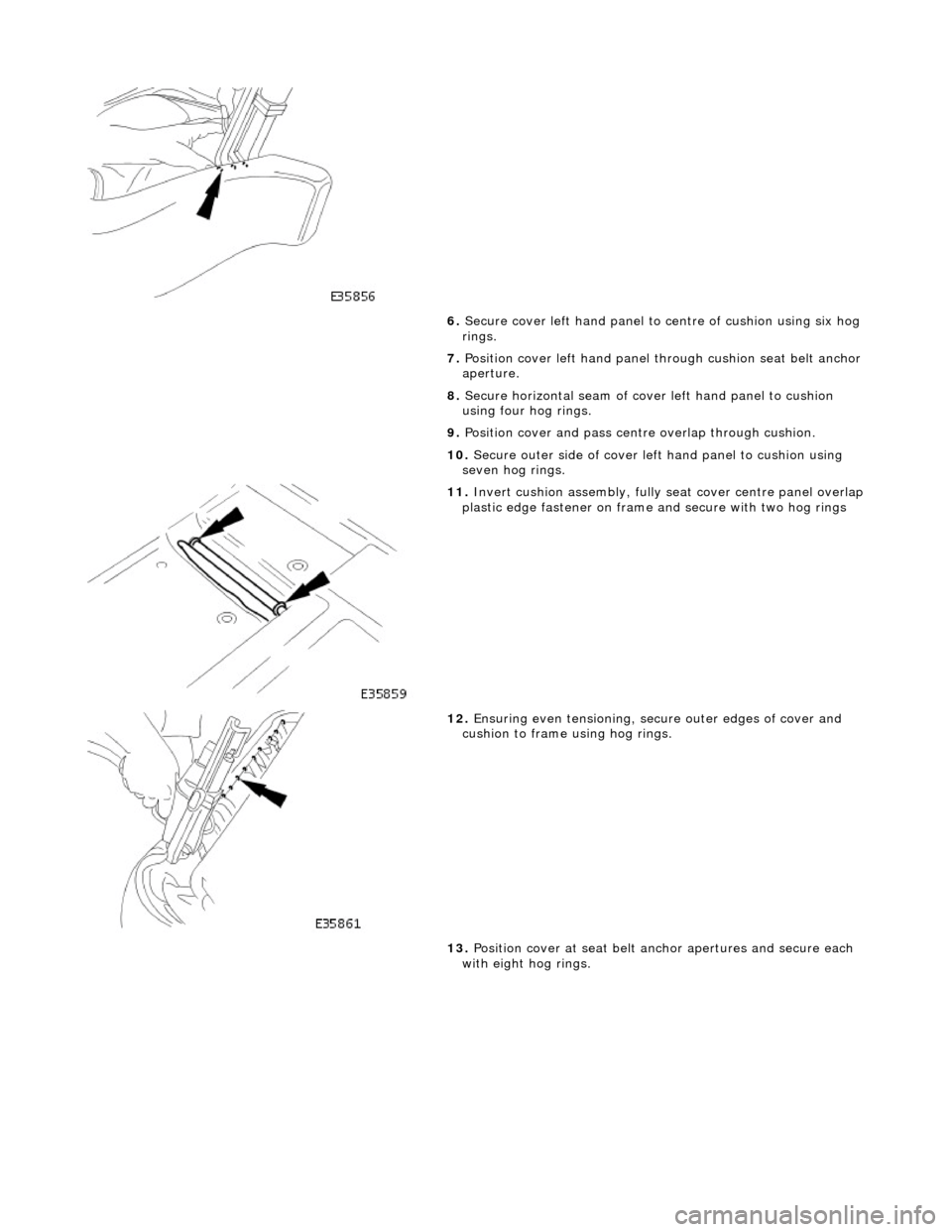 JAGUAR X308 1998 2.G Workshop Manual  
6. Secure cover left hand panel to  centre of cushion using six hog 
rings. 
7.  Position cover left hand panel th rough cushion seat belt anchor 
aperture. 
8.  Secure horizontal seam of cover left