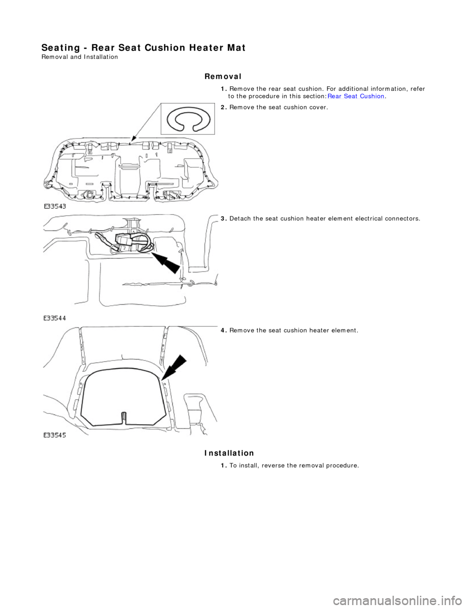 JAGUAR X308 1998 2.G Workshop Manual Seating - Rear Seat Cushion Heater Mat 
Removal and Installation 
Removal 
Installation 
 
 1. 
Remove the rear seat cushion. Fo r additional information, refer 
to the procedure in this section: Rear