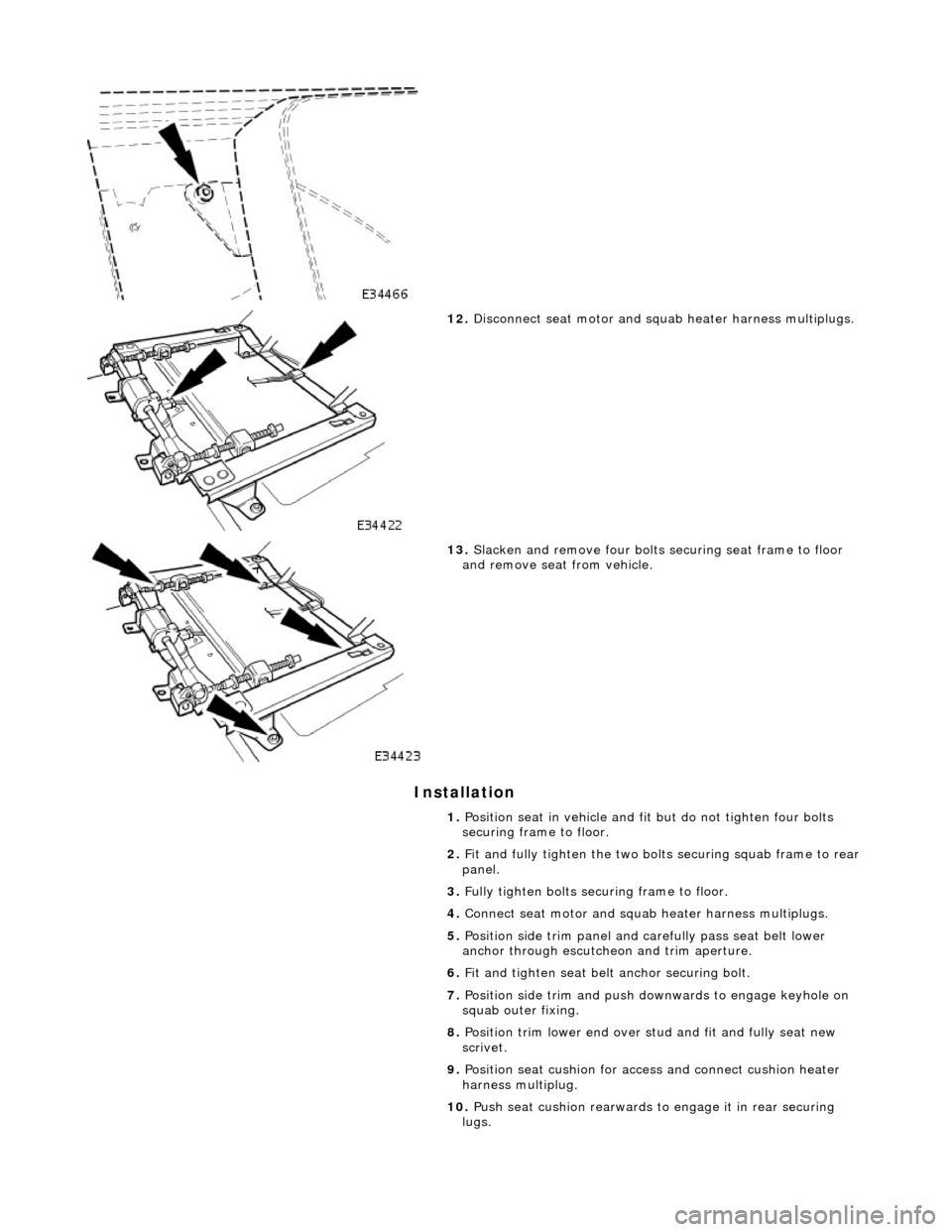 JAGUAR X308 1998 2.G Workshop Manual Installation 
 
 
12. Disconnect seat motor and squab heater harness multiplugs. 
 
13. Slacken and remove four bolts securing seat frame to floor 
and remove seat from vehicle. 
1.  Position seat in 