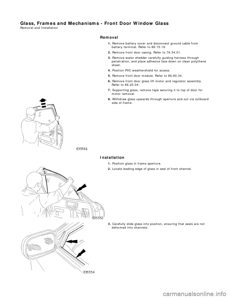 JAGUAR X308 1998 2.G Workshop Manual Glass, Frames and Mechanisms - Front Door Window Glass 
Removal and Installation 
Removal 
Installation 
1. Remove battery cover and disc onnect ground cable from 
battery terminal. Refer to 86.15.19.