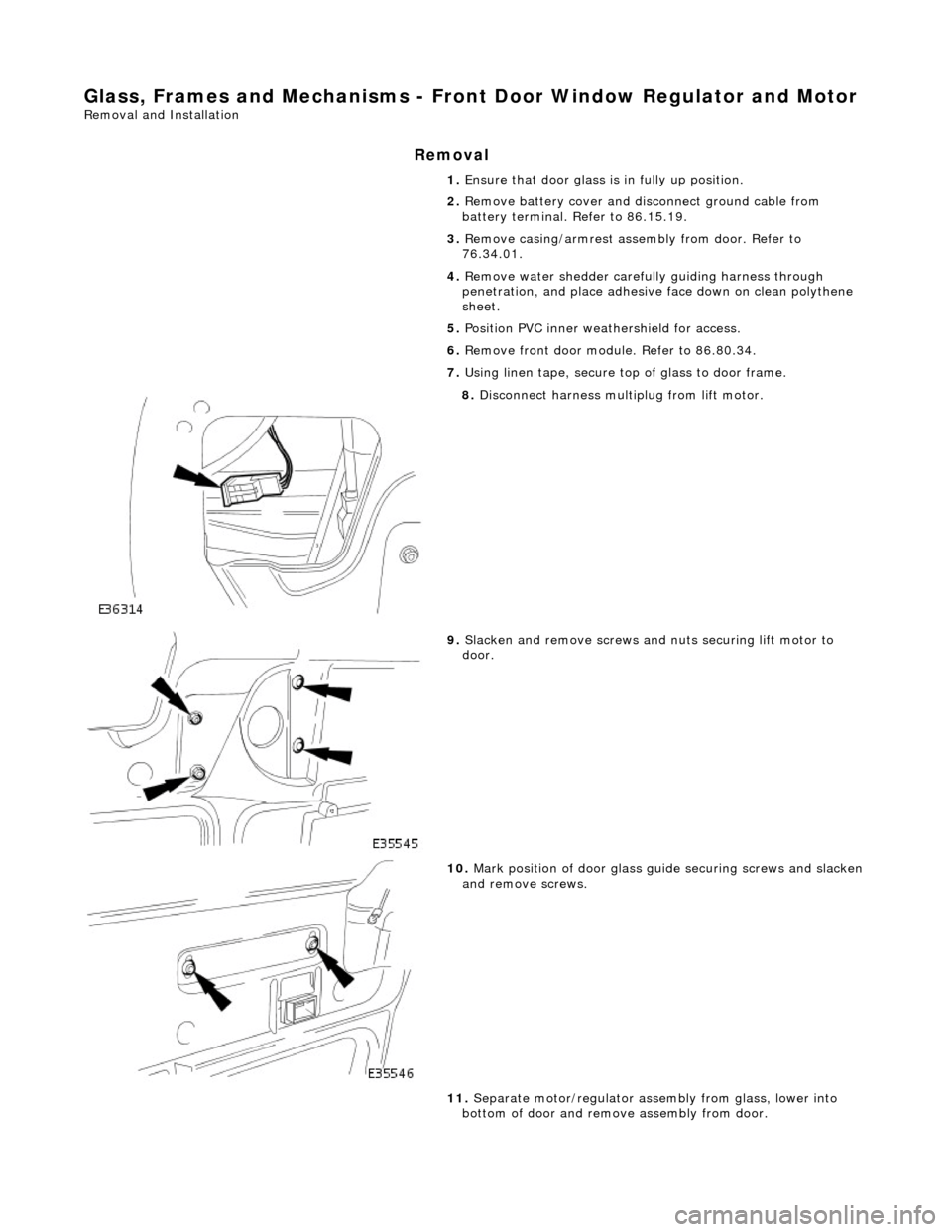 JAGUAR X308 1998 2.G Workshop Manual Glass, Frames and Mechanisms - Front Door Window Regulator and Motor 
Removal and Installation 
Removal 
1. Ensure that door glass is  in fully up position. 
2.  Remove battery cover and disc onnect g