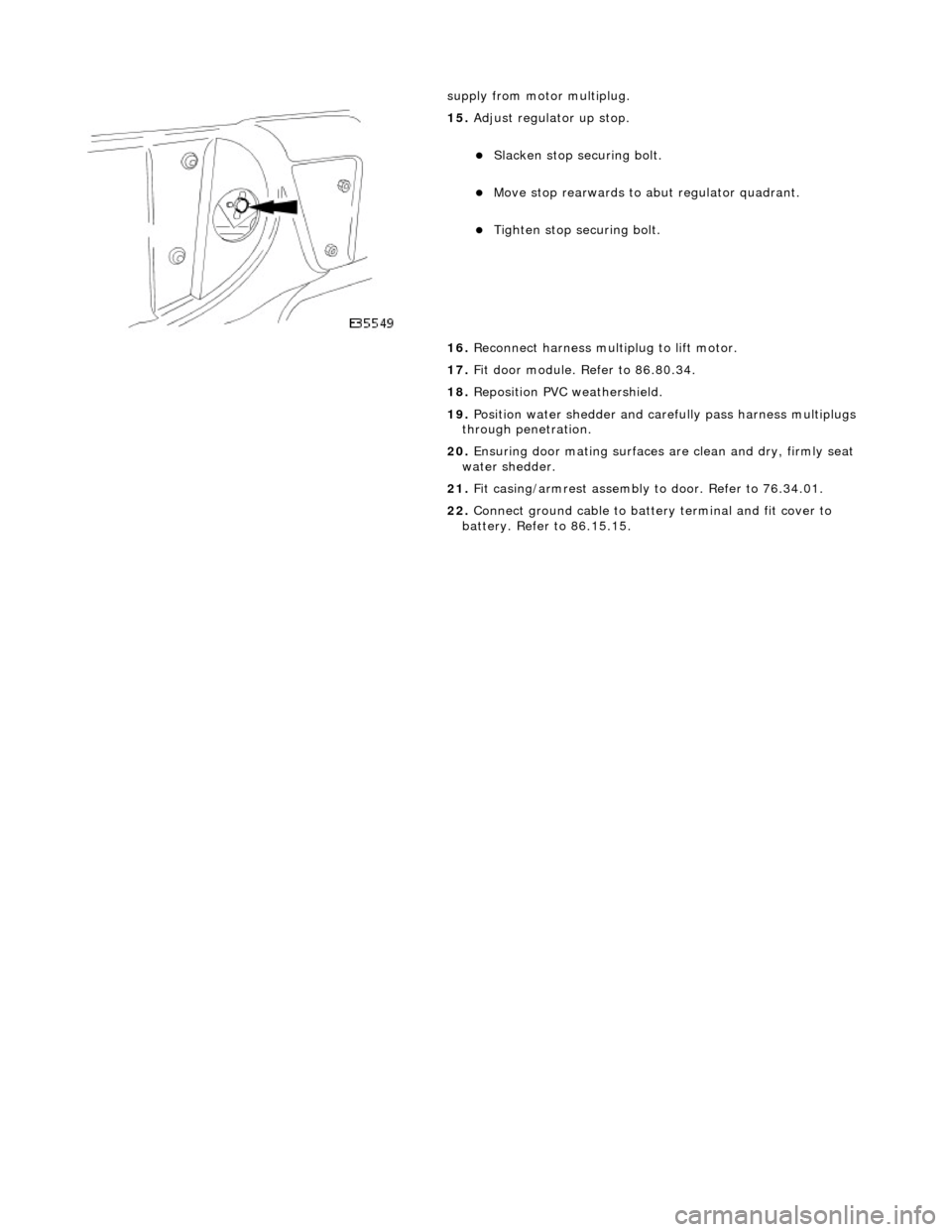 JAGUAR X308 1998 2.G Workshop Manual  
 supply from motor multiplug. 
 
15. 
Adjust regulator up stop. 
Slacken stop securing bolt.  
Move stop rearwards to abut regulator quadrant.  
Tighten stop securing bolt.  
16.  Reconnect