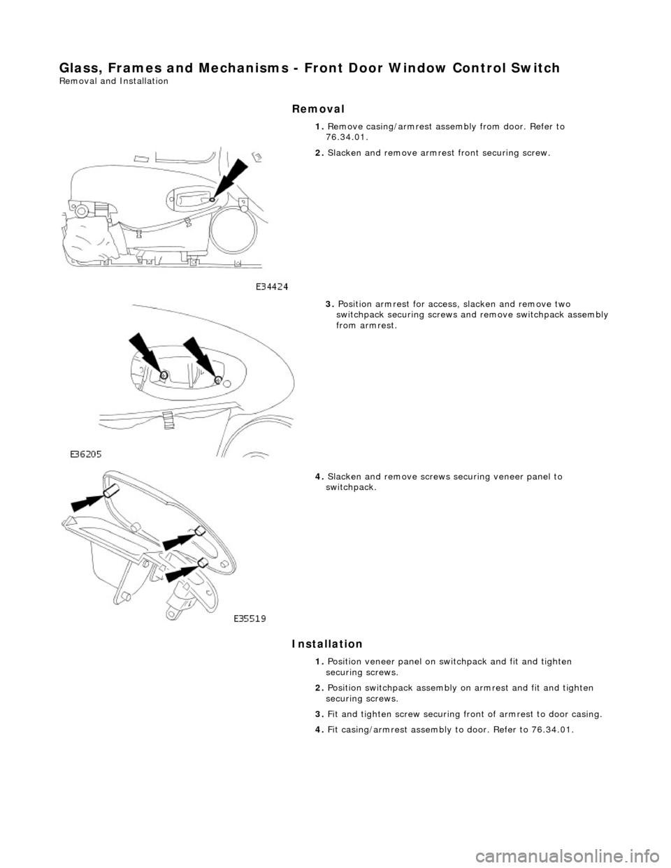 JAGUAR X308 1998 2.G Workshop Manual Glass, Frames and Mechanisms - Front Door Window Control Switch 
Removal and Installation 
Removal 
Installation 
 
  1. 
Remove casing/armrest asse mbly from door. Refer to 
76.34.01. 
 
2.  Slacken 