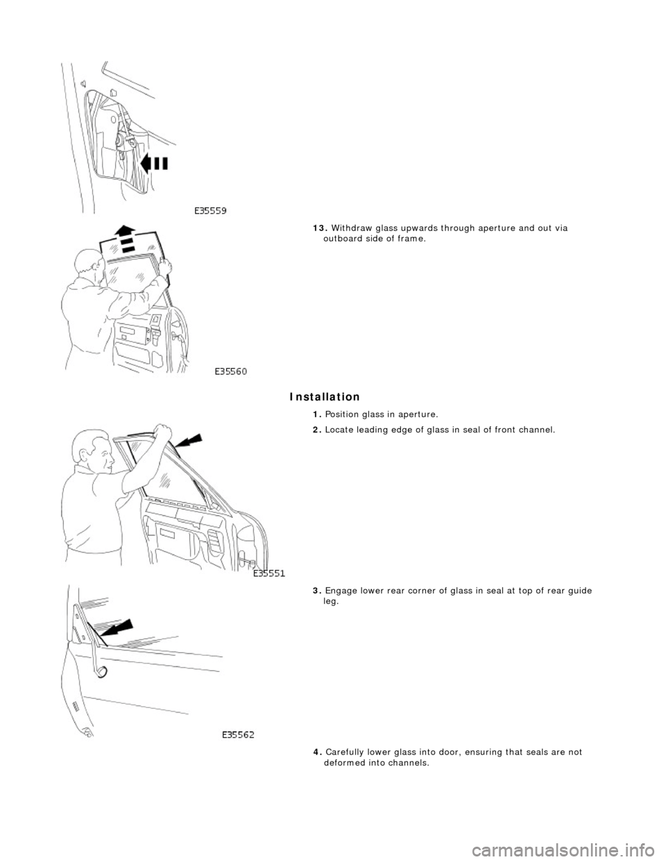 JAGUAR X308 1998 2.G Workshop Manual Installation 
 
 
13. Withdraw glass upwards through aperture and out via 
outboard side of frame. 
1.  Position glass in aperture. 
 
2. Locate leading edge of glass  in seal of front channel. 
 
3. 