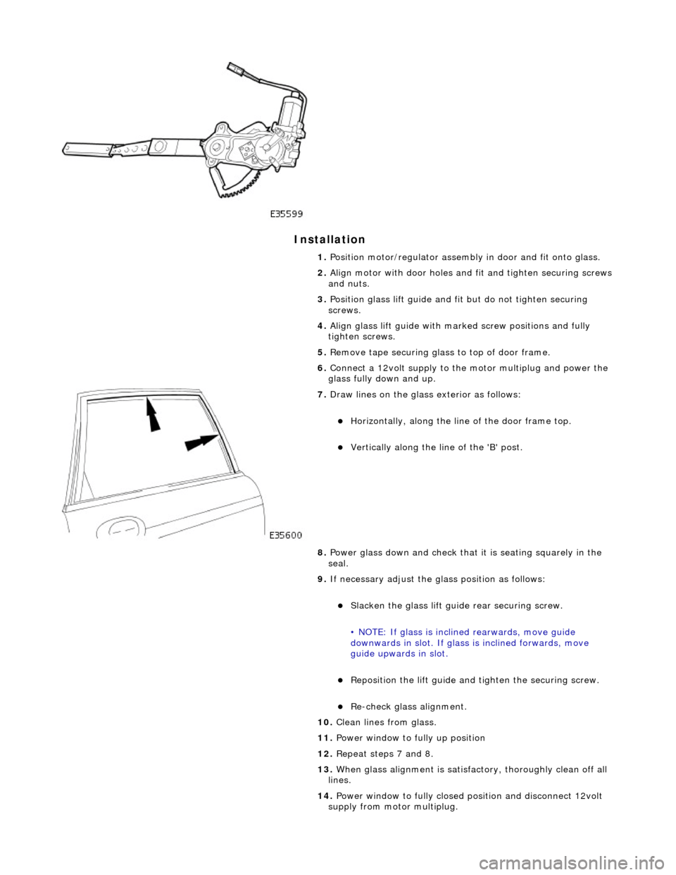 JAGUAR X308 1998 2.G Workshop Manual Installation
1. Position motor/regulator assembly in door and fit onto glass.
2. Align motor with door holes and fit and tighten securing screws
and nuts.
3. Position glass lift guide and fi JAGUAR X308 1998 2.G Workshop Manual Installation
1. Position motor/regulator assembly in door and fit onto glass.
2. Align motor with door holes and fit and tighten securing screws
and nuts.
3. Position glass lift guide and fi