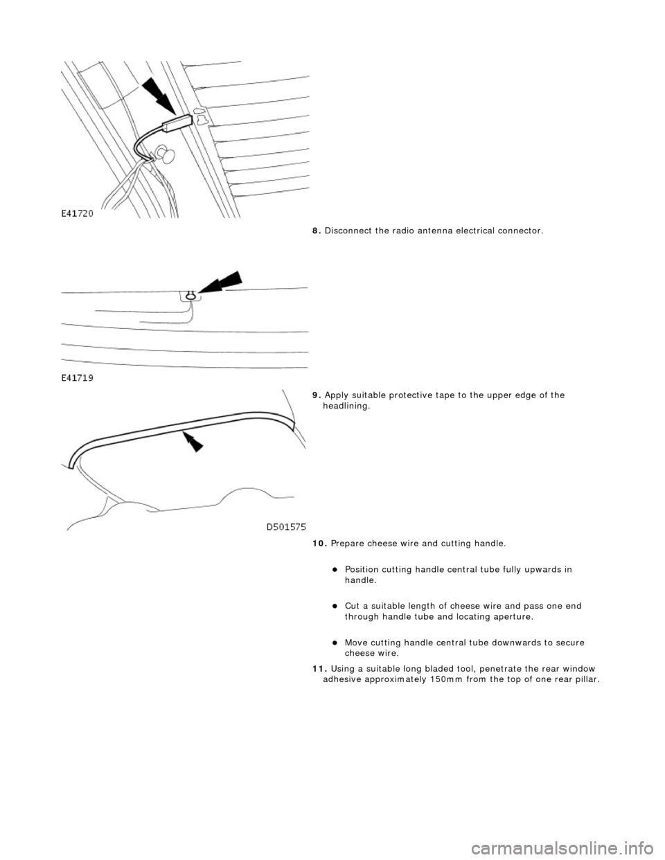 JAGUAR X308 1998 2.G Workshop Manual  
 
8. Disconnect the radio antenn a electrical connector. 
 
9. Apply suitable protec tive tape to the upper edge of the 
headlining. 
10.  Prepare cheese wire and cutting handle. 
Position cuttin