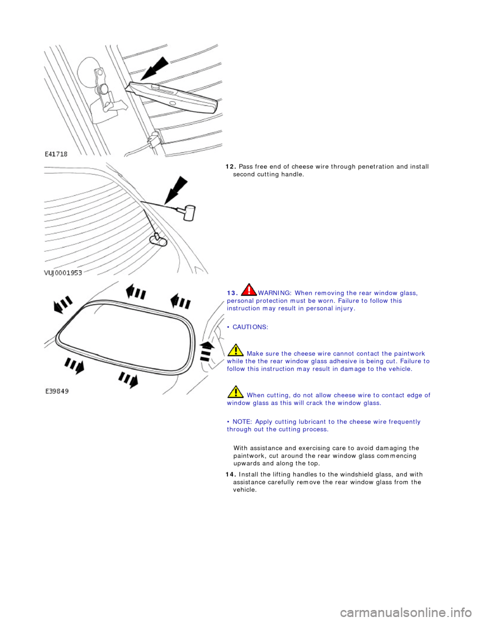 JAGUAR X308 1998 2.G Workshop Manual  
 
12. Pass free end of cheese wire  through penetration and install 
second cutting handle. 
 
13.  WARNING: When removing the rear window glass, 
personal protection must be  worn. Failure to follo