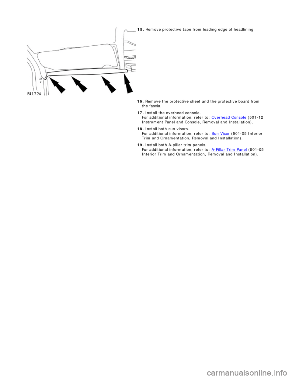 JAGUAR X308 1998 2.G Workshop Manual  
 
 
15. Remove protective tape from  leading edge of headlining. 
16.  Remove the protective sheet  and the protective board from 
the fascia. 
17.  Install the overhead console.  
For additional in
