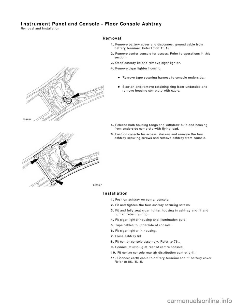 JAGUAR X308 1998 2.G Workshop Manual Instrument Panel and Console - Floor Console Ashtray 
Removal and Installation 
Removal 
Installation 
 
  1. 
Remove battery cover and disc onnect ground cable from 
battery terminal. Refer to 86.15.