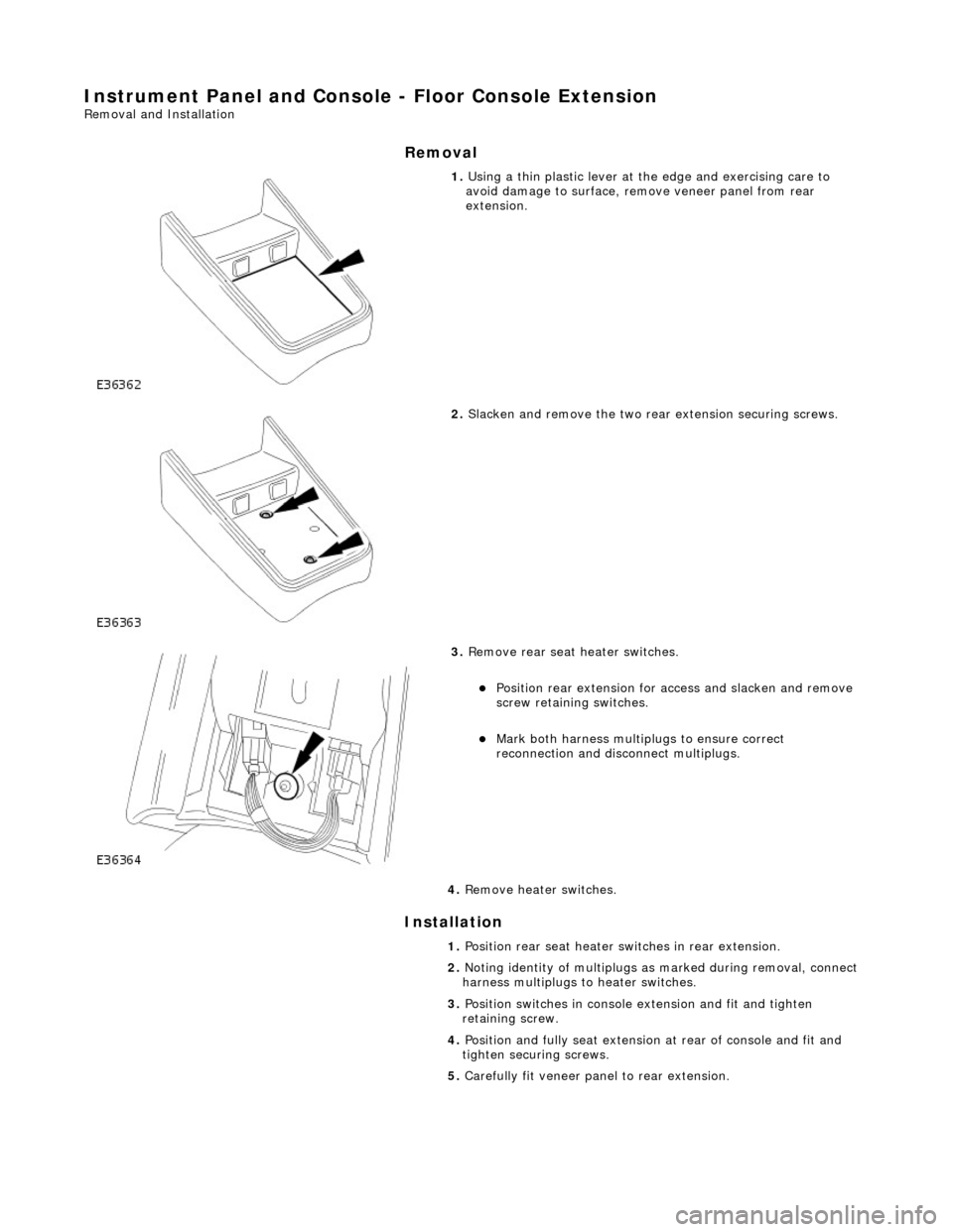 JAGUAR X308 1998 2.G Workshop Manual Instrument Panel and Console - Floor Console Extension 
Removal and Installation 
Removal 
Installation 
 
 
 
1. Using a thin plastic lever at th e edge and exercising care to 
avoid damage to surfac