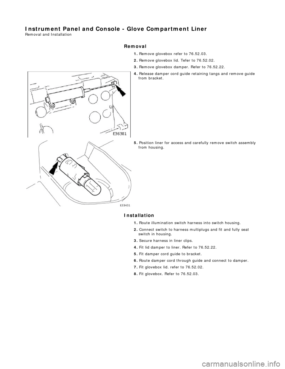 JAGUAR X308 1998 2.G Workshop Manual Instrument Panel and Console - Glove Compartment Liner 
Removal and Installation 
Removal 
Installation 
 
  1. 
Remove glovebox refer to 76.52.03. 
2.  Remove glovebox lid. Tefer to 76.52.02. 
3.  Re