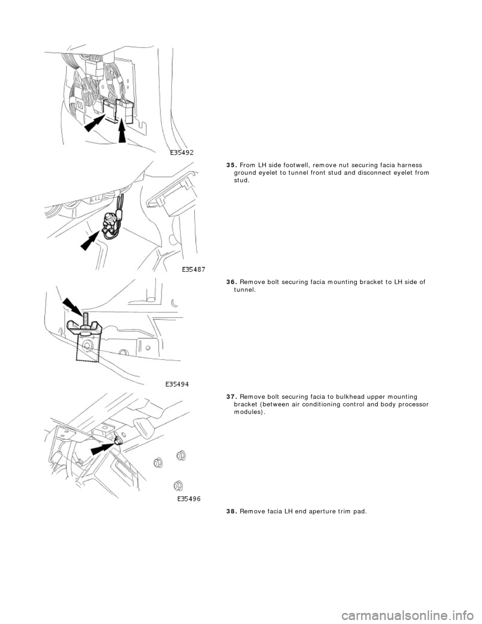 JAGUAR X308 1998 2.G Workshop Manual  
 
35. From LH side footwell, remove nut securing facia harness 
ground eyelet to tunnel front  stud and disconnect eyelet from 
stud. 
 
36.  Remove bolt securing facia moun ting bracket to LH side 