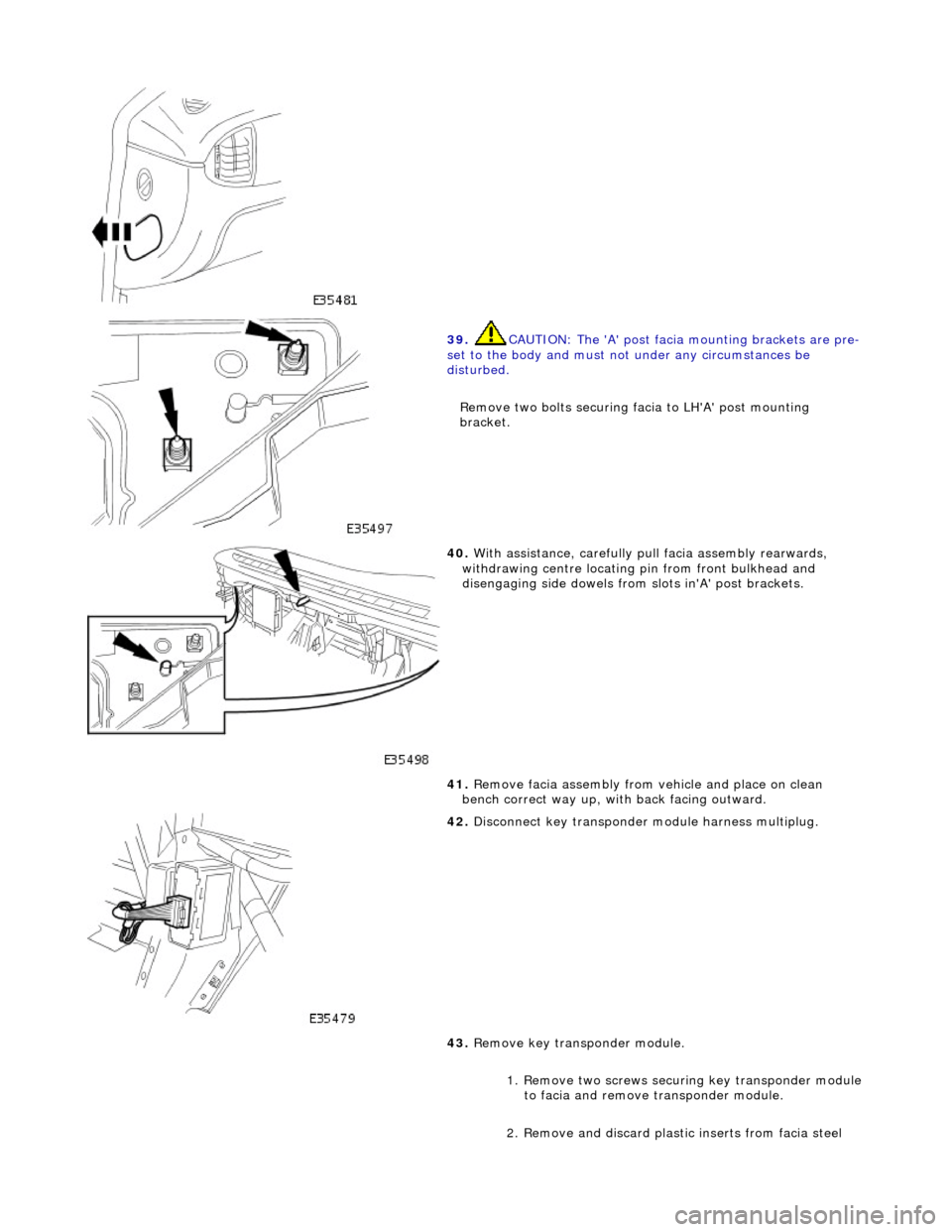 JAGUAR X308 1998 2.G Workshop Manual  
 
39. CAUTION: The A post facia mounting brackets are pre-
set to the body and must no t under any circumstances be 
disturbed. 
Remove two bolts securing facia to LHA post mounting 
bracket. 
 