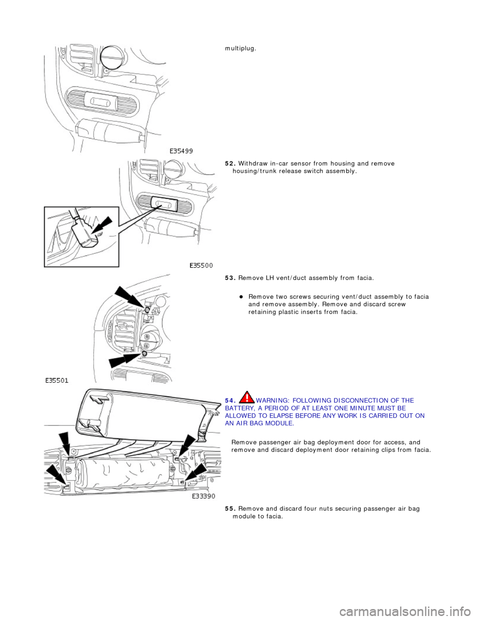 JAGUAR X308 1998 2.G Workshop Manual  
multiplug. 
 
52. Withdraw in-car sensor from housing and remove 
housing/trunk release switch assembly. 
 
53.  Remove LH vent/duct assembly from facia. 
Remove two screws securing vent/duct ass
