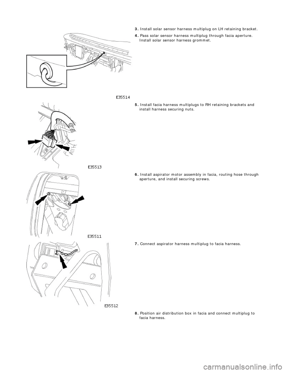 JAGUAR X308 1998 2.G Workshop Manual 3. Install solar sensor harness multiplug on LH retaining bracket. 
 
4. Pass solar sensor harness mult iplug through facia aperture. 
Install solar sensor harness grommet. 
 
5.  Install facia harnes