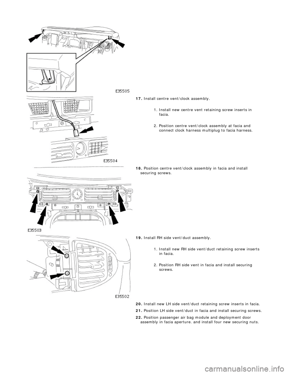 JAGUAR X308 1998 2.G Workshop Manual  
 
17. Install centre vent/clock assembly. 
1. Install new centre vent  retaining screw inserts in 
facia. 
2. Position centre vent/clo ck assembly at facia and 
connect clock harness multiplug to fa