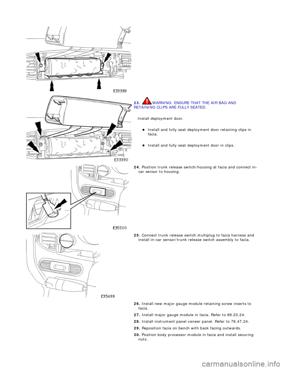 JAGUAR X308 1998 2.G Workshop Manual  
 
23. WARNING: ENSURE THAT THE AIR BAG AND 
RETAINING CLIPS ARE FULLY SEATED. 
Install deployment door. 
Install and fully seat deployment door retaining clips in 
facia.  
Install and fully s