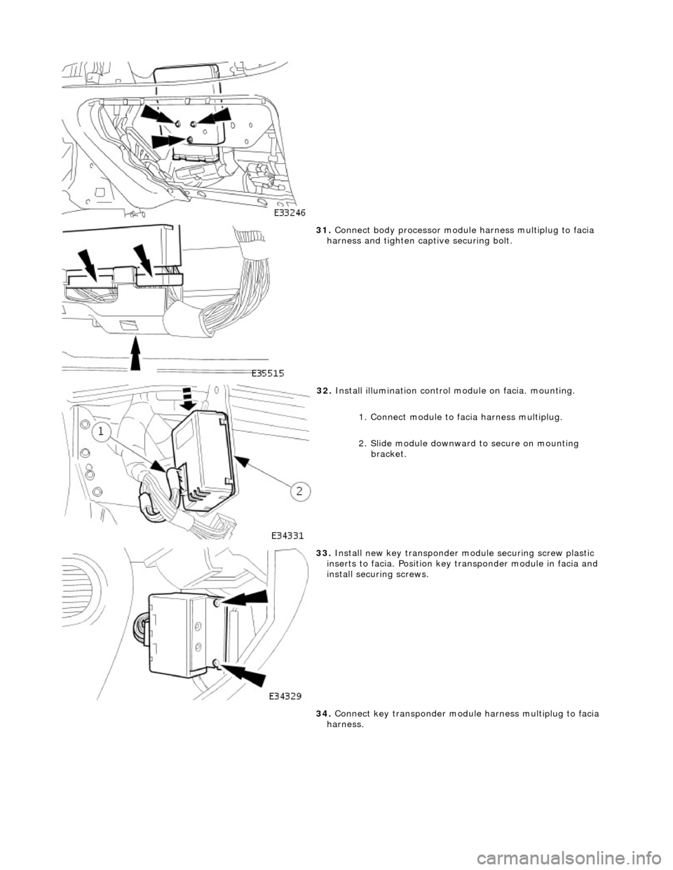 JAGUAR X308 1998 2.G Workshop Manual  
 
31. Connect body processor module  harness multiplug to facia 
harness and tighten captive securing bolt. 
 
32.  Install illumination control module on facia. mounting. 
1. Connect module to faci