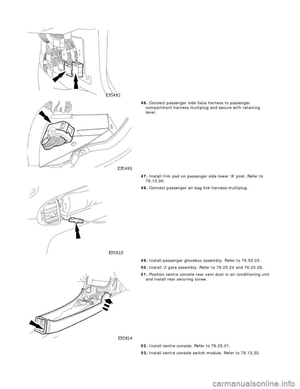 JAGUAR X308 1998 2.G Workshop Manual  
 
46. Connect passenger side facia harness to passenger 
compartment harness multiplug and secure with retaining 
lever. 
47.  Install trim pad on passenger  side lower A post. Refer to 
76.13.30.