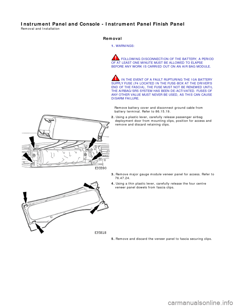 JAGUAR X308 1998 2.G Workshop Manual Instrument Panel and Console - Instrument Panel Finish Panel
Removal and Installation
Removal
1. WARNINGS:
FOLLOWING DISCONNECTION OF THE BATTERY, A PERIOD
OF AT LEAST ONE MINUTE MUST BE ALLOWED JAGUAR X308 1998 2.G Workshop Manual Instrument Panel and Console - Instrument Panel Finish Panel
Removal and Installation
Removal
1. WARNINGS:
FOLLOWING DISCONNECTION OF THE BATTERY, A PERIOD
OF AT LEAST ONE MINUTE MUST BE ALLOWED