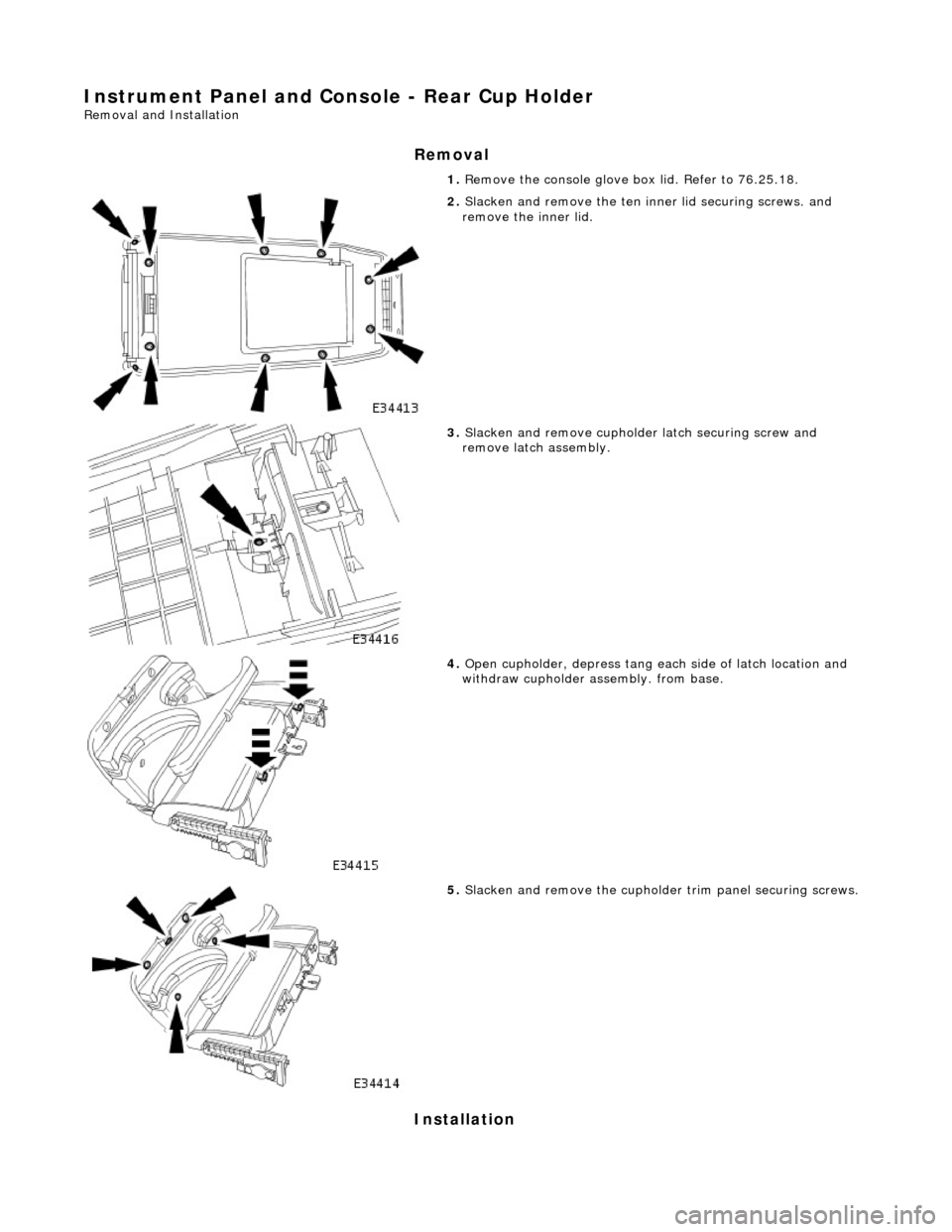 JAGUAR X308 1998 2.G Workshop Manual Instrument Panel and Console - Rear Cup Holder 
Removal and Installation 
Removal 
Installation 
1. Remove the console glove box lid. Refer to 76.25.18. 
 
2. Slacken and remove the ten inner lid secu